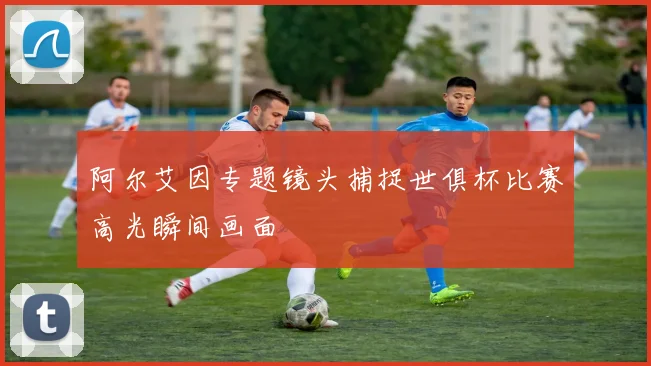阿尔艾因专题镜头捕捉世俱杯比赛高光瞬间画面