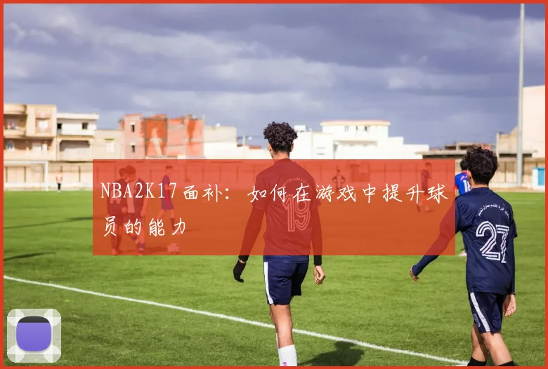 NBA2K17面补：如何在游戏中提升球员的能力