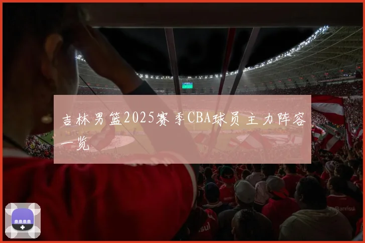 吉林男篮2025赛季CBA球员主力阵容一览