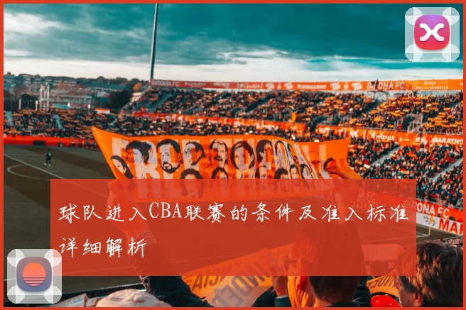 球队进入CBA联赛的条件及准入标准详细解析